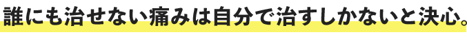 誰にも治せない痛みは自分で治すしかないと決心。