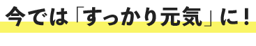 今では「すっかり元気！」