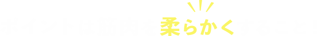 ポイント筋肉を柔らかくすること!