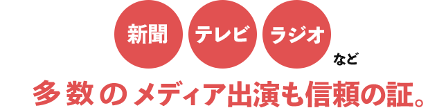 新聞(朝日、日本経済、地方紙など)、テレビ、ラジオなど多数のメディア出演も信頼の証。