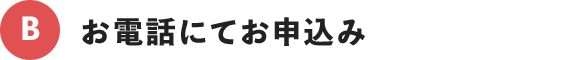 Ｂ：お電話にてお申込み