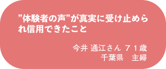 今井 通江さん 71歳 千葉県 主婦
”体験者の声”が真実に受け止められ信用できたこと