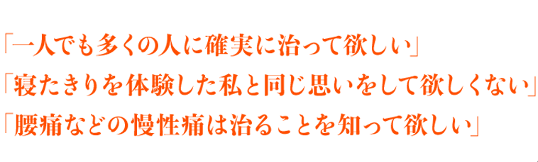 「一人でも多くの人に確実に治って欲しい」「寝たきりを体験した私と同じ思いをして欲しくない」「腰痛などの慢性痛は治ることを知って欲しい」