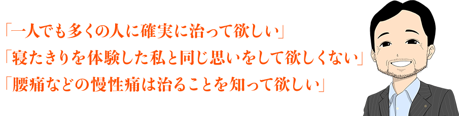 「一人でも多くの人に確実に治って欲しい」「寝たきりを体験した私と同じ思いをして欲しくない」「腰痛などの慢性痛は治ることを知って欲しい」